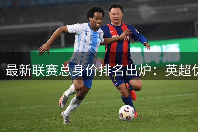 最新联赛总身价排名出炉：英超优势明显，沙特联赛跻身前十